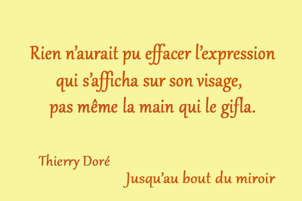 citation Thierry Doré Rien n’aurait pu effacer l’expression qui s’afficha sur son visage, pas même la main qui le gifla.