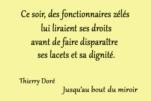 citation Thierry Doré Ce soir, des fonctionnaires zélés lui liraient ses droits avant de faire disparaître ses lacets et sa dignité.