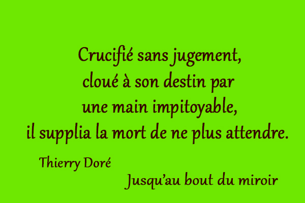 citation Thierry Doré Crucifié sans jugement, cloué à son destin par une main impitoyable, il supplia la mort de ne plus attendre.