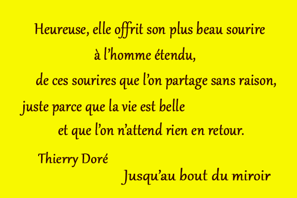 citation Thierry Doré Heureuse, elle offrit son plus beau sourire à l’homme étendu, de ces sourires que l’on partage sans raison, juste parce que la vie est belle et que l’on n’attend rien en retour.