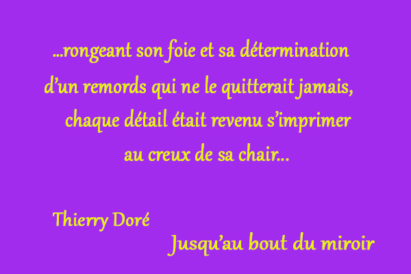 citation Thierry Doré …rongeant son foie et sa détermination d’un remords qui ne le quitterait jamais, chaque détail était revenu s’imprimer au creux de sa chair 