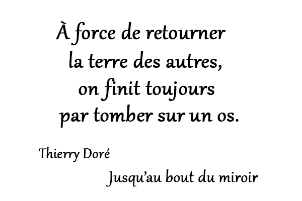 citation Thierry Doré À force de retourner la terre des autres, on finit toujours par tomber sur un os.
