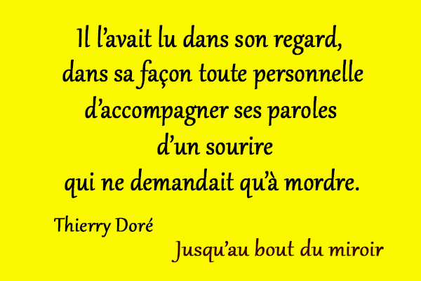 citation Thierry Doré Il l’avait lu dans son regard, dans sa façon toute personnelle d’accompagner ses paroles d’un sourire qui ne demandait qu’à mordre.