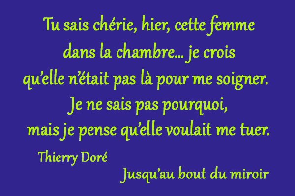 citation Thierry Doré Tu sais chérie, hier, cette femme dans la chambre… je crois qu’elle n’était pas là pour me soigner. Je ne sais pas pourquoi, mais je pense qu’elle voulait me tuer.